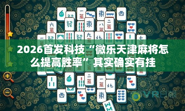 2026首发科技“微乐天津麻将怎么提高胜率”其实确实有挂