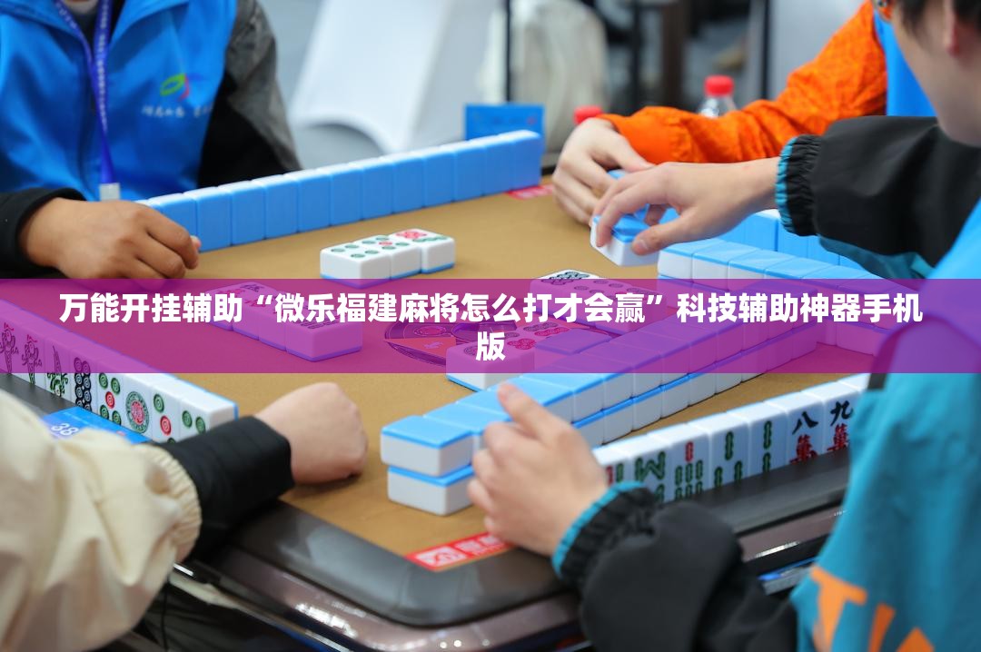 万能开挂辅助“微乐福建麻将怎么打才会赢”科技辅助神器手机版