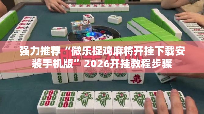 强力推荐“微乐捉鸡麻将开挂下载安装手机版”2026开挂教程步骤