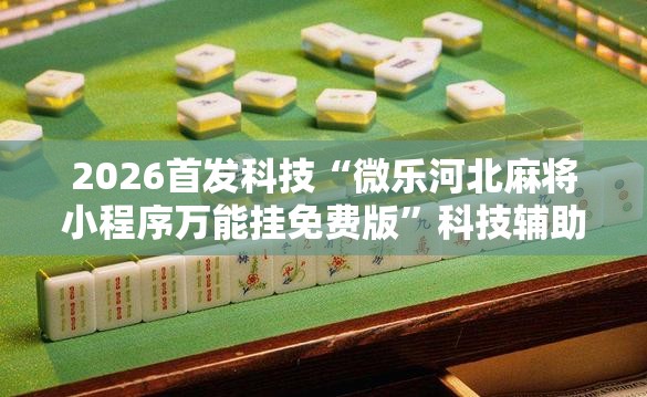 2026首发科技“微乐河北麻将小程序万能挂免费版”科技辅助神器手机版