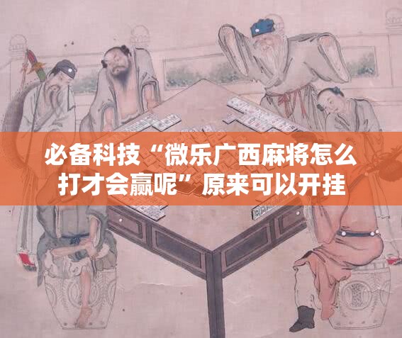必备科技“微乐广西麻将怎么打才会赢呢”原来可以开挂