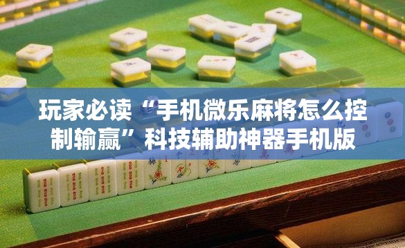 玩家必读“手机微乐麻将怎么控制输赢”科技辅助神器手机版