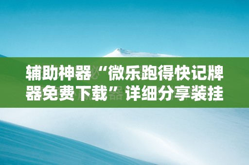 辅助神器“微乐跑得快记牌器免费下载”详细分享装挂步骤