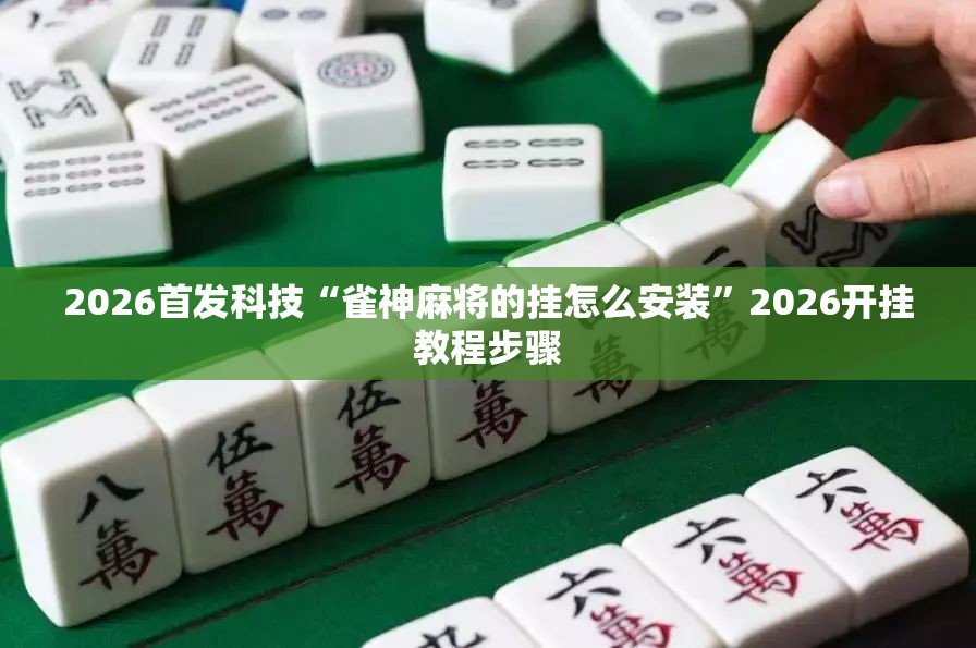 2026首发科技“雀神麻将的挂怎么安装”2026开挂教程步骤