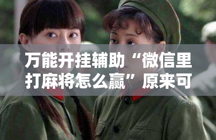 万能开挂辅助“微信里打麻将怎么赢”原来可以开挂