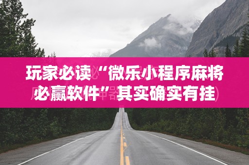 玩家必读“微乐小程序麻将必赢软件	”其实确实有挂