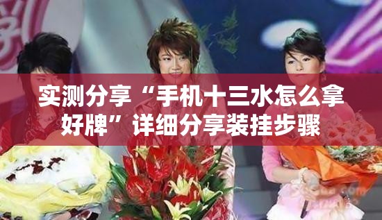 实测分享“手机十三水怎么拿好牌”详细分享装挂步骤