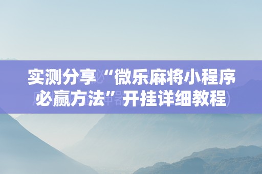 实测分享“微乐麻将小程序必赢方法”开挂详细教程