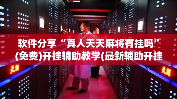 软件分享“真人天天麻将有挂吗	”(免费)开挂辅助教学(最新辅助开挂教程)