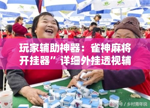 玩家辅助神器：雀神麻将开挂器”详细外挂透视辅助软件教程