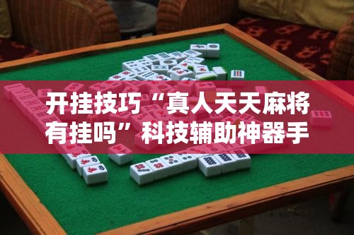 开挂技巧“真人天天麻将有挂吗	”科技辅助神器手机版