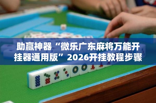 助赢神器“微乐广东麻将万能开挂器通用版”2026开挂教程步骤