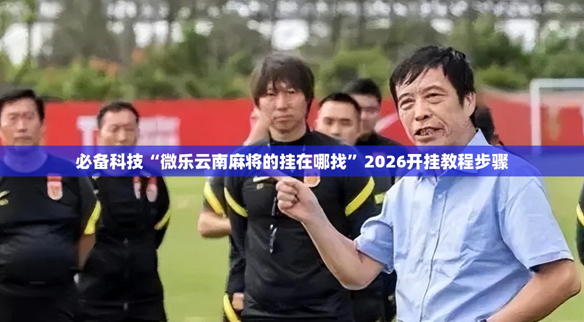 必备科技“微乐云南麻将的挂在哪找	”2026开挂教程步骤
