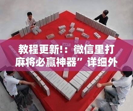 教程更新!：微信里打麻将必赢神器”详细外挂透视辅助软件教程