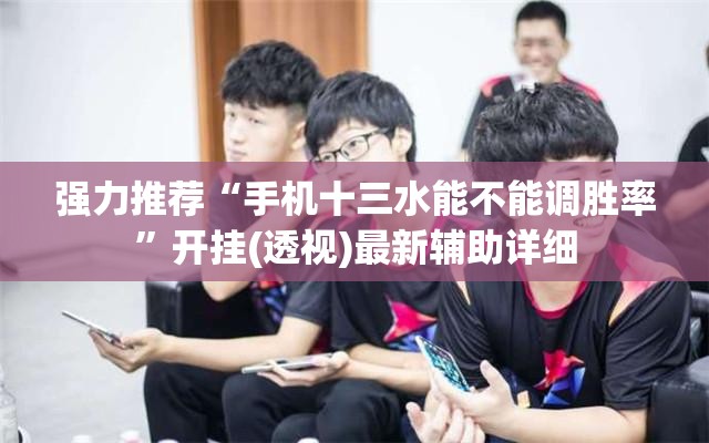强力推荐“手机十三水能不能调胜率	”开挂(透视)最新辅助详细
