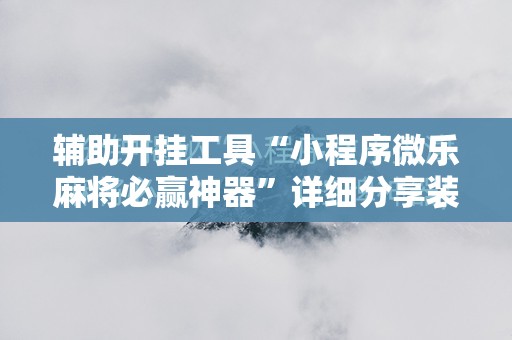 辅助开挂工具“小程序微乐麻将必赢神器”详细分享装挂步骤