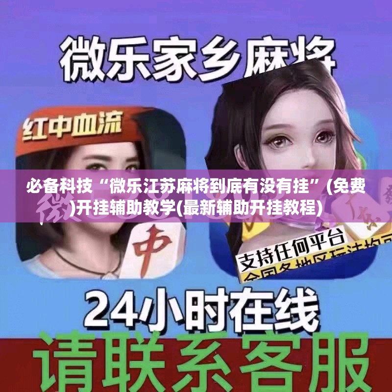 必备科技“微乐江苏麻将到底有没有挂”(免费)开挂辅助教学(最新辅助开挂教程)