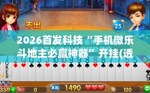 2026首发科技“手机微乐斗地主必赢神器”开挂(透视)辅助神器
