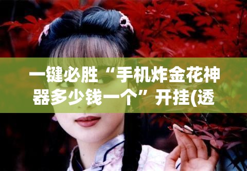 一键必胜“手机炸金花神器多少钱一个”开挂(透视)最新辅助详细