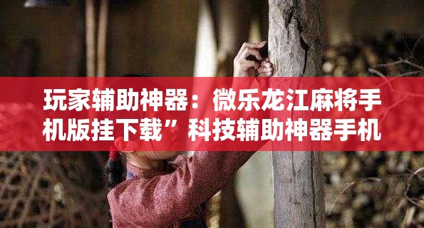 玩家辅助神器：微乐龙江麻将手机版挂下载	”科技辅助神器手机版