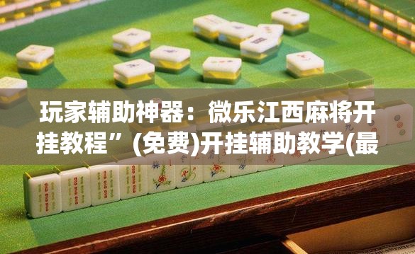 玩家辅助神器：微乐江西麻将开挂教程”(免费)开挂辅助教学(最新辅助开挂教程)