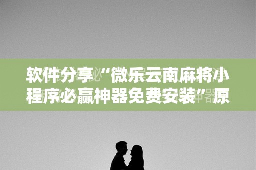 软件分享“微乐云南麻将小程序必赢神器免费安装”原来可以开挂