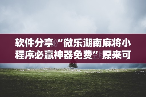 软件分享“微乐湖南麻将小程序必赢神器免费	”原来可以开挂
