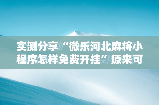 实测分享“微乐河北麻将小程序怎样免费开挂	”原来可以开挂
