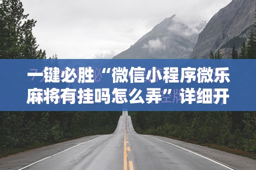 一键必胜“微信小程序微乐麻将有挂吗怎么弄	”详细开挂教程