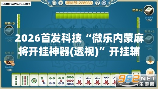 2026首发科技“微乐内蒙麻将开挂神器(透视)”开挂辅助脚本+详细开挂安装教程