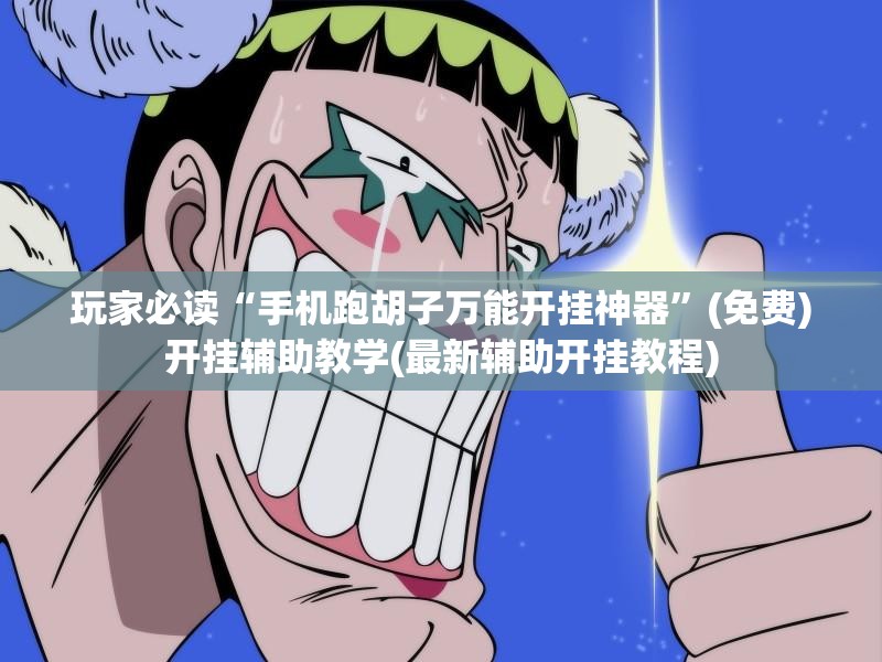 玩家必读“手机跑胡子万能开挂神器”(免费)开挂辅助教学(最新辅助开挂教程)