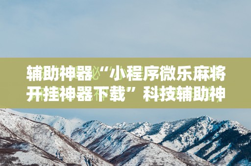 辅助神器“小程序微乐麻将开挂神器下载	”科技辅助神器手机版
