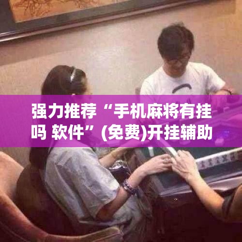 强力推荐“手机麻将有挂吗 软件”(免费)开挂辅助教学(最新辅助开挂教程)