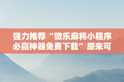强力推荐“微乐麻将小程序必赢神器免费下载	”原来可以开挂