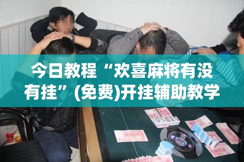 今日教程“欢喜麻将有没有挂	”(免费)开挂辅助教学(最新辅助开挂教程)