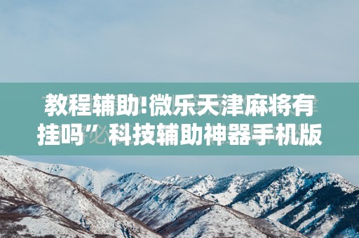教程辅助!微乐天津麻将有挂吗	”科技辅助神器手机版