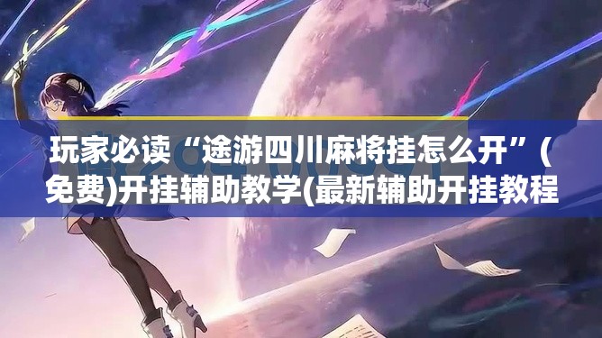 玩家必读“途游四川麻将挂怎么开”(免费)开挂辅助教学(最新辅助开挂教程)