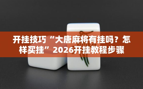 开挂技巧“大唐麻将有挂吗？怎样买挂	”2026开挂教程步骤