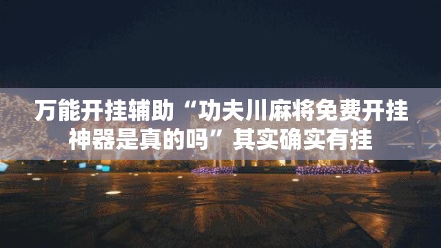 万能开挂辅助“功夫川麻将免费开挂神器是真的吗	”其实确实有挂