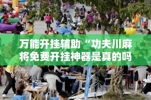 万能开挂辅助“功夫川麻将免费开挂神器是真的吗	”其实确实有挂