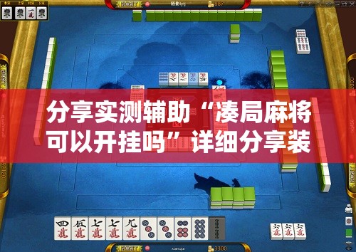 分享实测辅助“凑局麻将可以开挂吗”详细分享装挂步骤