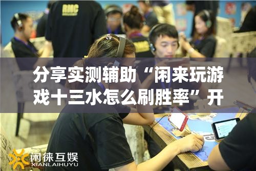 分享实测辅助“闲来玩游戏十三水怎么刷胜率	”开挂(透视)最新辅助详细