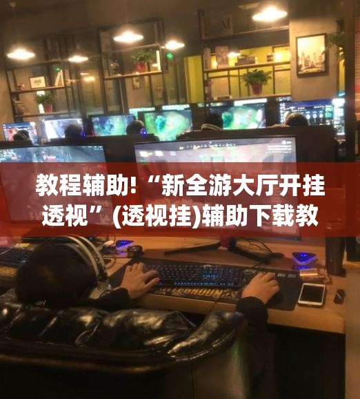 教程辅助!“新全游大厅开挂透视”(透视挂)辅助下载教程