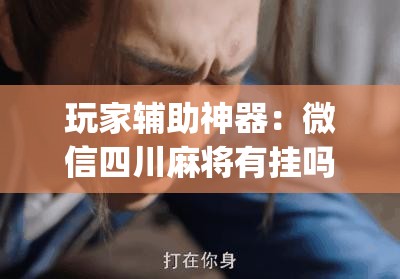 玩家辅助神器：微信四川麻将有挂吗”(辅助神器)开挂详细教程
