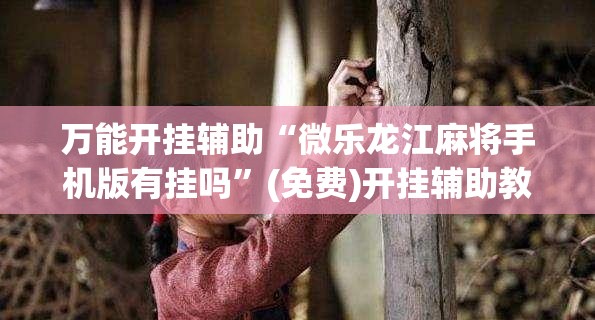 万能开挂辅助“微乐龙江麻将手机版有挂吗	”(免费)开挂辅助教学(最新辅助开挂教程)