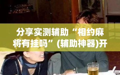 分享实测辅助“相约麻将有挂吗	”(辅助神器)开挂详细教程