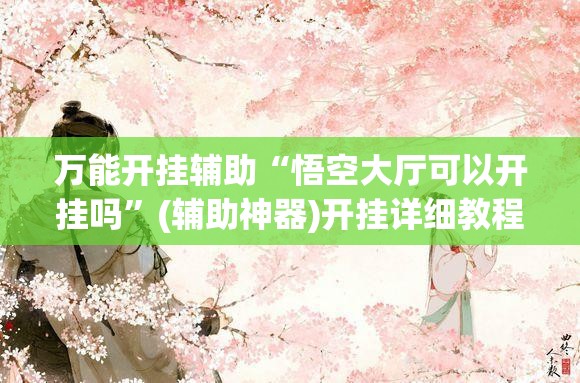 万能开挂辅助“悟空大厅可以开挂吗”(辅助神器)开挂详细教程