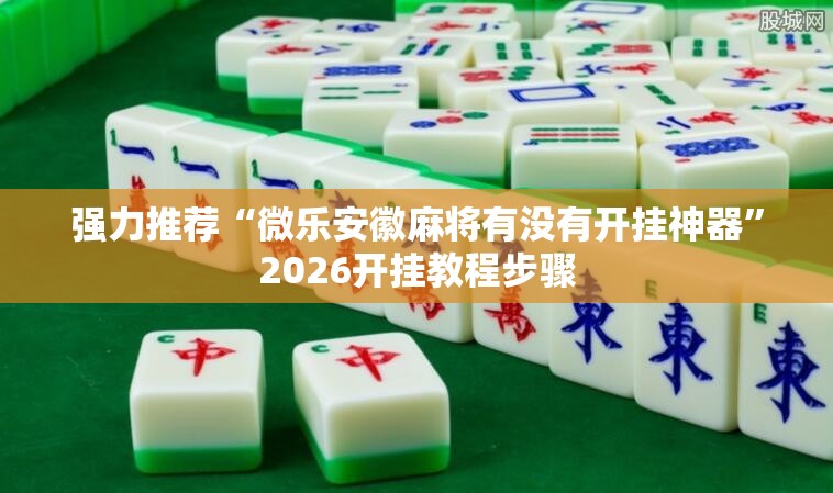 强力推荐“微乐安徽麻将有没有开挂神器”2026开挂教程步骤