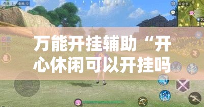万能开挂辅助“开心休闲可以开挂吗”详细分享装挂步骤
