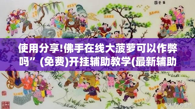 使用分享!佛手在线大菠萝可以作弊吗”(免费)开挂辅助教学(最新辅助开挂教程)